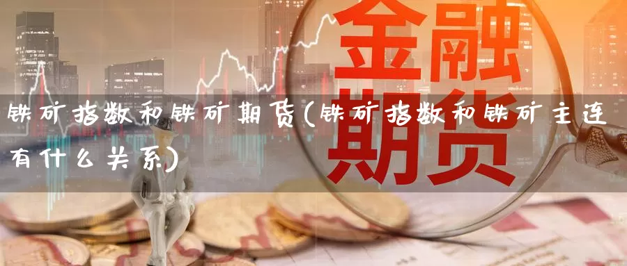 铁矿指数和铁矿期货(铁矿指数和铁矿主连有什么关系)