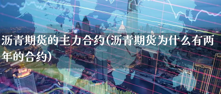 沥青期货的主力合约(沥青期货为什么有两年的合约)