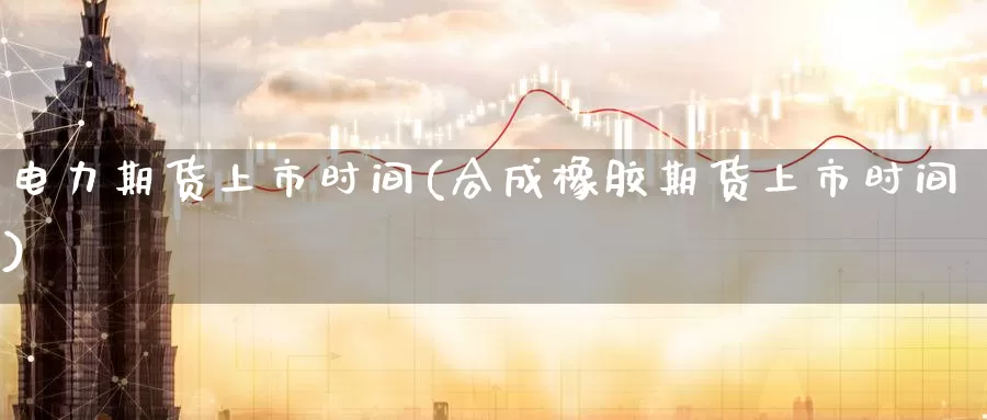 电力期货上市时间(合成橡胶期货上市时间)