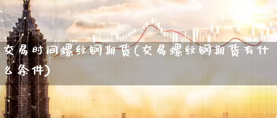 交易时间螺纹钢期货(交易螺纹钢期货有什么条件)