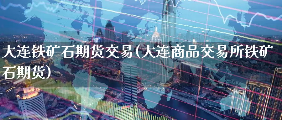 大连铁矿石期货交易(大连商品交易所铁矿石期货)