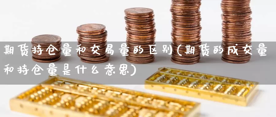 期货持仓量和交易量的区别(期货的成交量和持仓量是什么意思)