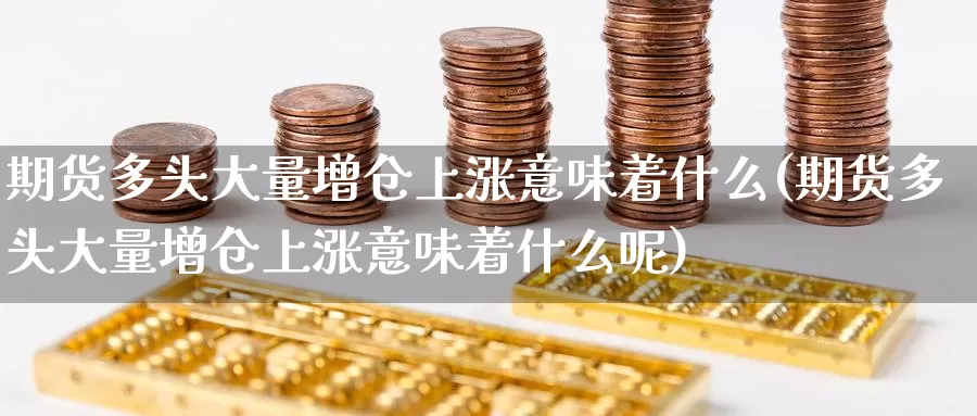 期货多头大量增仓上涨意味着什么(期货多头大量增仓上涨意味着什么呢)