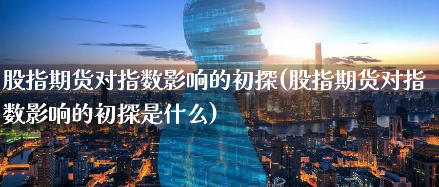股指期货对指数影响的初探(股指期货对指数影响的初探是什么)