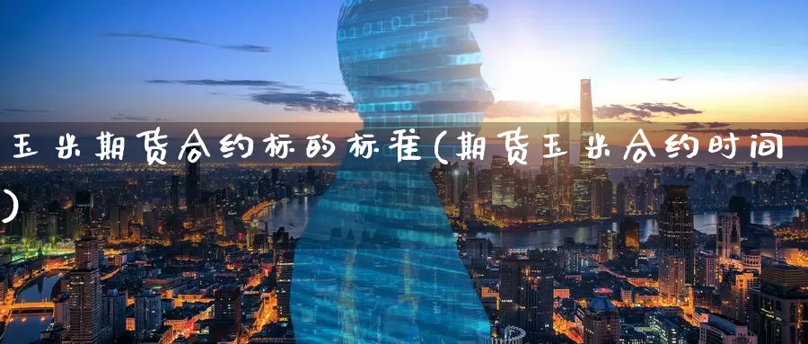 玉米期货合约标的标准(期货玉米合约时间)