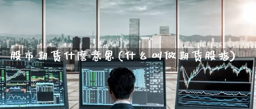 股市期货什麽意思(什么叫做期货股指)