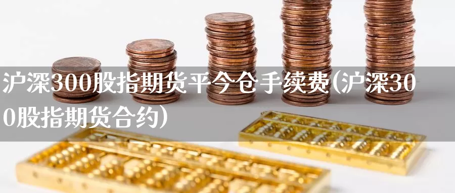 沪深300股指期货平今仓手续费(沪深300股指期货合约)