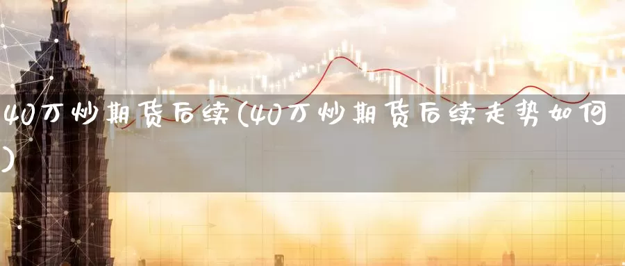 40万炒期货后续(40万炒期货后续走势如何)