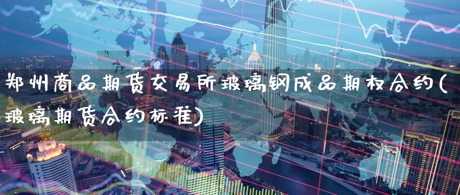 郑州商品期货交易所玻璃钢成品期权合约(玻璃期货合约标准)