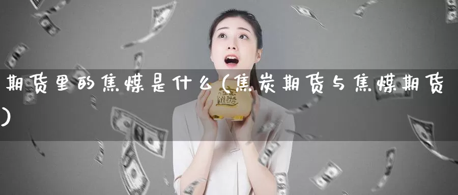 期货里的焦煤是什么(焦炭期货与焦煤期货)