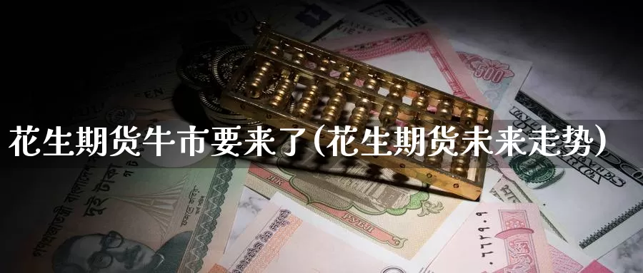 花生期货牛市要来了(花生期货未来走势)