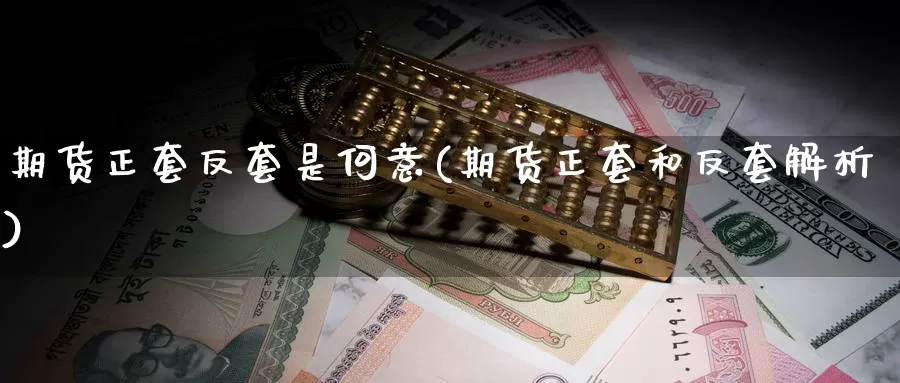 期货正套反套是何意(期货正套和反套解析)