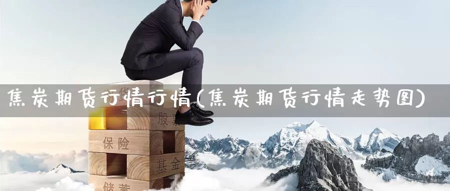 焦炭期货行情行情(焦炭期货行情走势图)