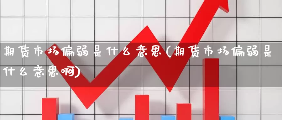 期货市场偏弱是什么意思(期货市场偏弱是什么意思啊)
