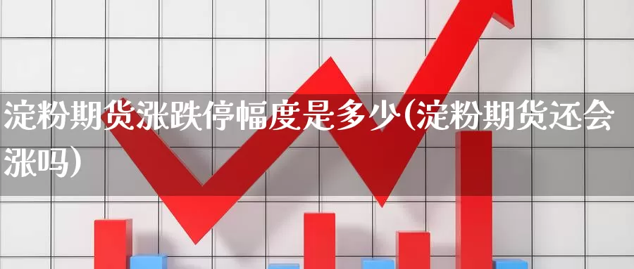 淀粉期货涨跌停幅度是多少(淀粉期货还会涨吗)