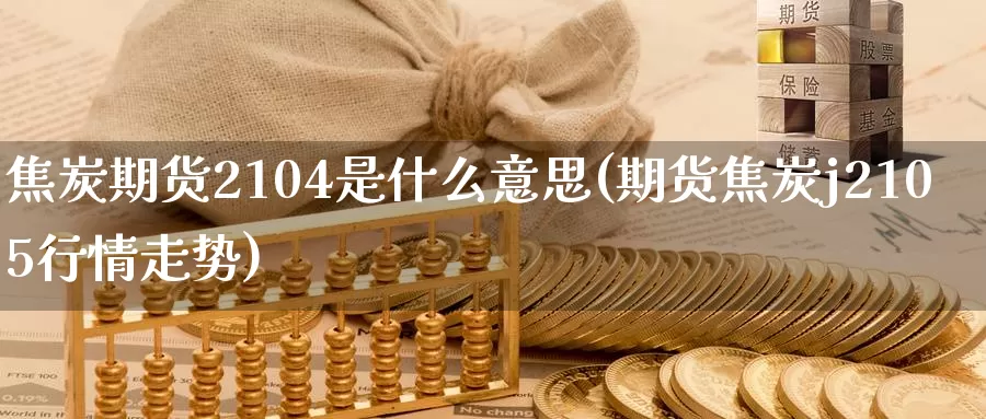 焦炭期货2104是什么意思(期货焦炭j2105行情走势)