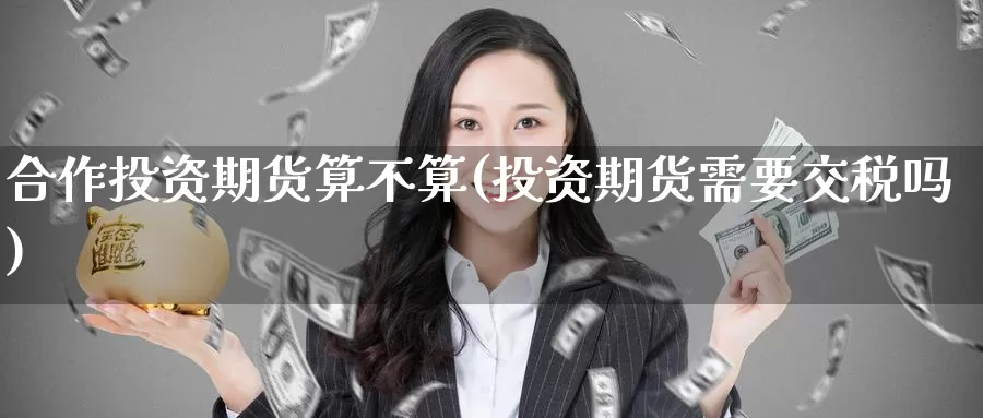 合作投资期货算不算(投资期货需要交税吗)