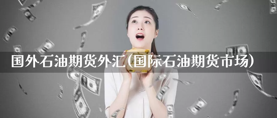 国外石油期货外汇(国际石油期货市场)