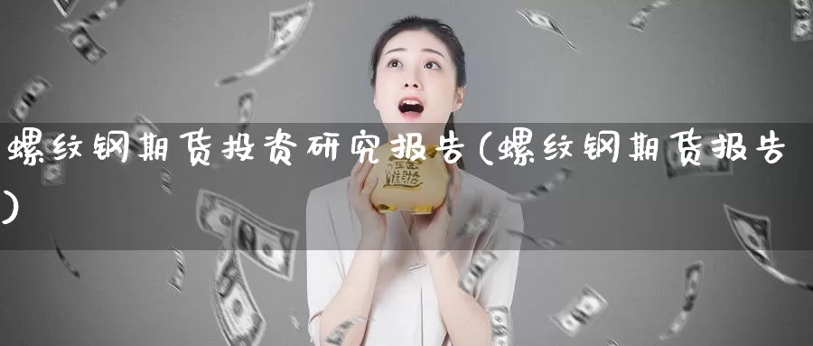 螺纹钢期货投资研究报告(螺纹钢期货报告)
