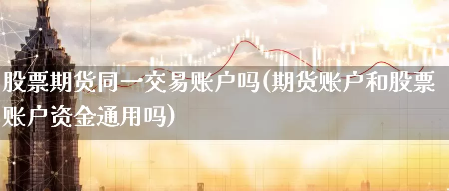 股票期货同一交易账户吗(期货账户和股票账户资金通用吗)
