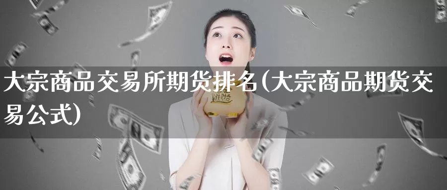 大宗商品交易所期货排名(大宗商品期货交易公式)