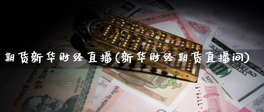 期货新华财经直播(新华财经期货直播间)