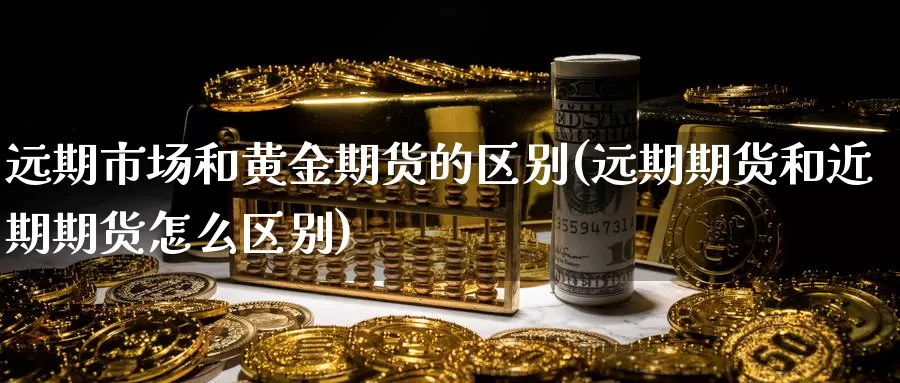 远期市场和黄金期货的区别(远期期货和近期期货怎么区别)