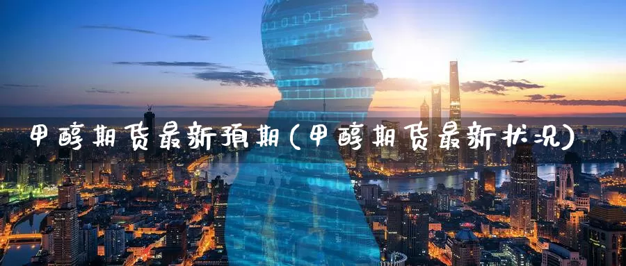 甲醇期货最新预期(甲醇期货最新状况)