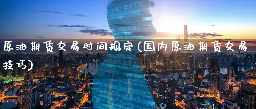 原油期货交易时间规定(国内原油期货交易技巧)