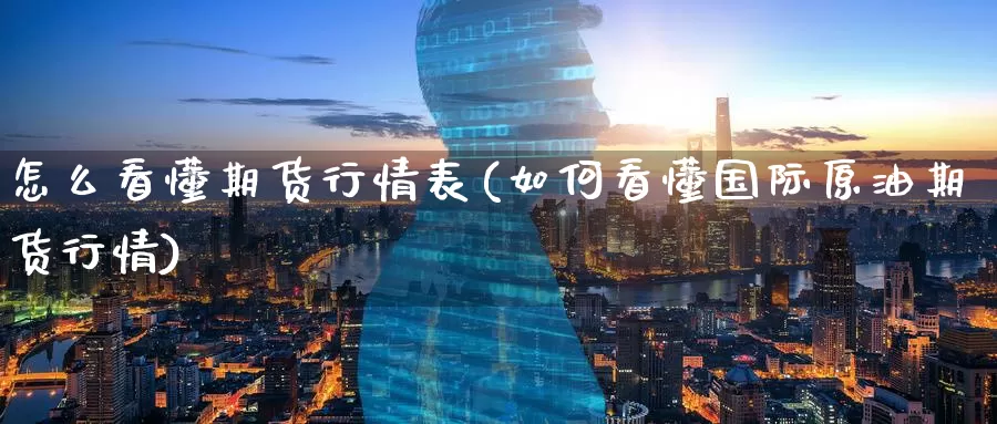 怎么看懂期货行情表(如何看懂国际原油期货行情)