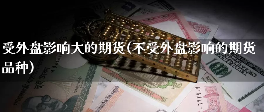 受外盘影响大的期货(不受外盘影响的期货品种)