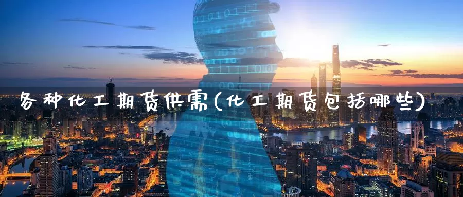 各种化工期货供需(化工期货包括哪些)