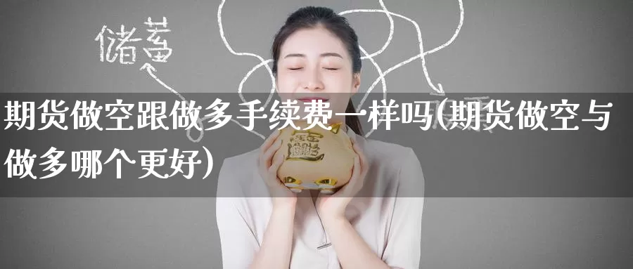 期货做空跟做多手续费一样吗(期货做空与做多哪个更好)