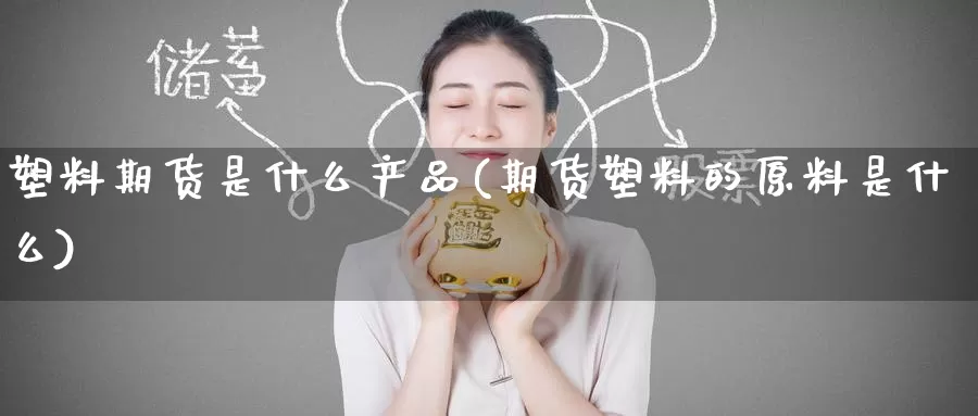 塑料期货是什么产品(期货塑料的原料是什么)