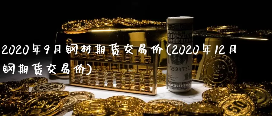 2020年9月钢材期货交易价(2020年12月钢期货交易价)