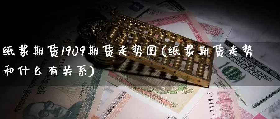纸浆期货1909期货走势图(纸浆期货走势和什么有关系)
