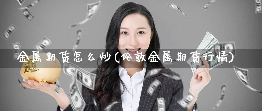 金属期货怎么炒(伦敦金属期货行情)