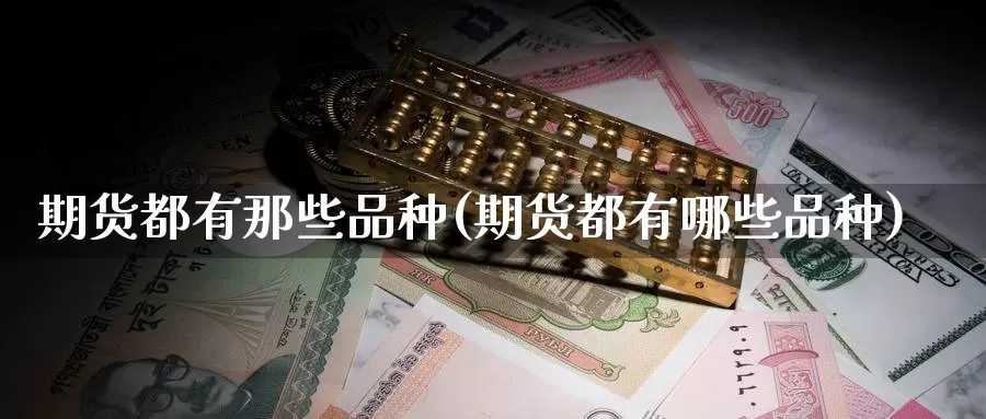 期货都有那些品种(期货都有哪些品种)