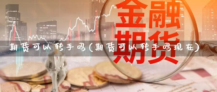 期货可以转手吗(期货可以转手吗现在)