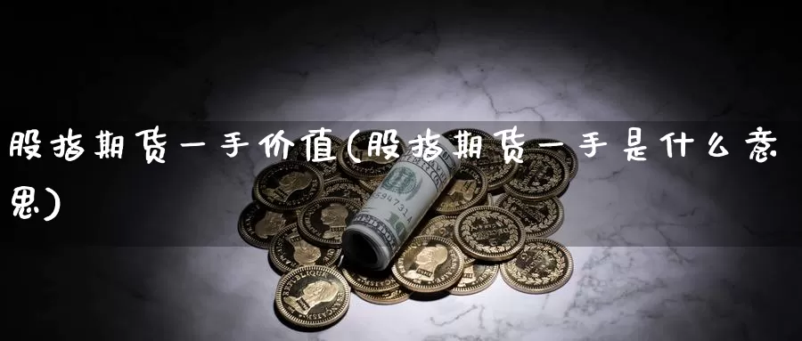 股指期货一手价值(股指期货一手是什么意思)