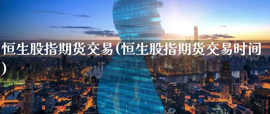 恒生股指期货交易(恒生股指期货交易时间)