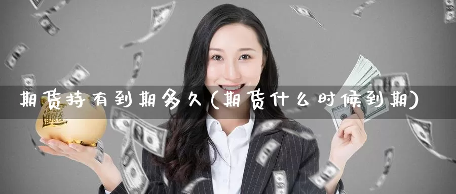 期货持有到期多久(期货什么时候到期)