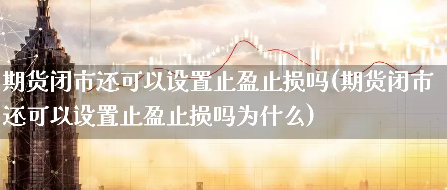 期货闭市还可以设置止盈止损吗(期货闭市还可以设置止盈止损吗为什么)