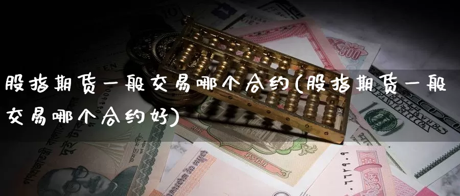 股指期货一般交易哪个合约(股指期货一般交易哪个合约好)