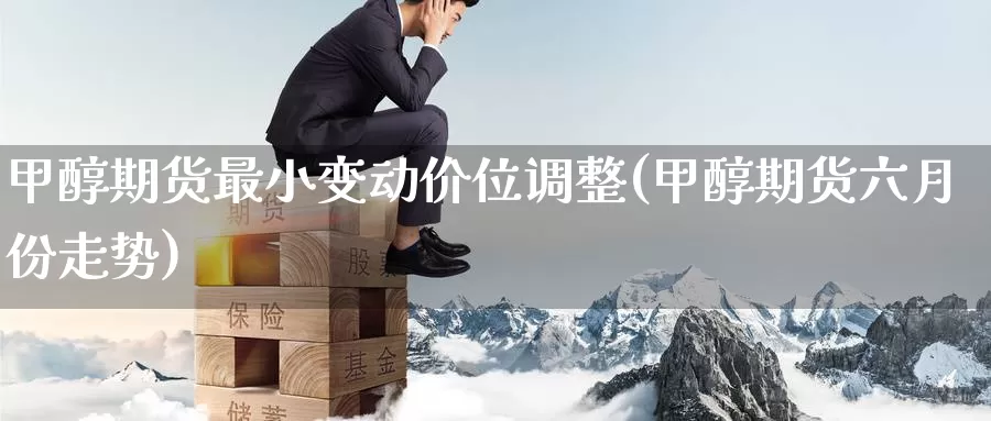 甲醇期货最小变动价位调整(甲醇期货六月份走势)