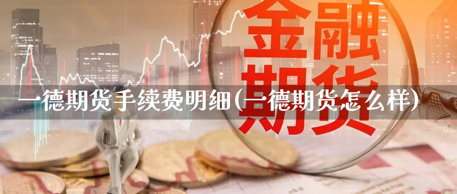 一德期货手续费明细(一德期货怎么样)
