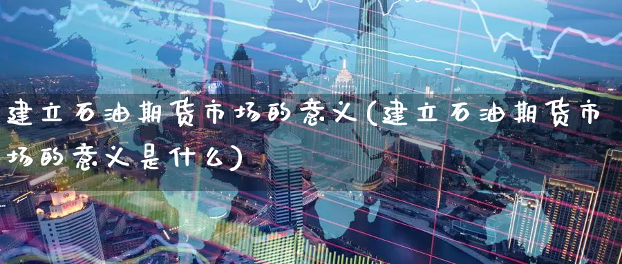 建立石油期货市场的意义(建立石油期货市场的意义是什么)