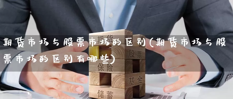 期货市场与股票市场的区别(期货市场与股票市场的区别有哪些)