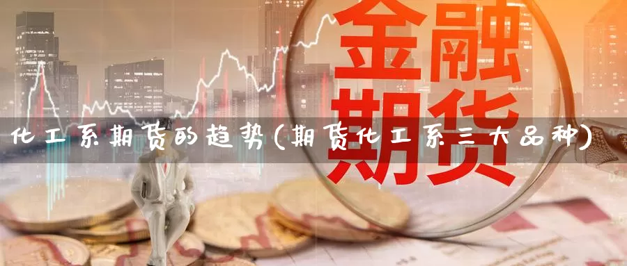 化工系期货的趋势(期货化工系三大品种)