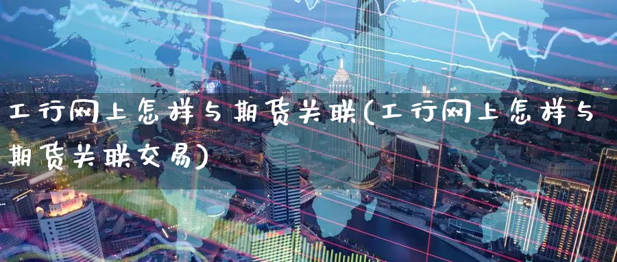 工行网上怎样与期货关联(工行网上怎样与期货关联交易)